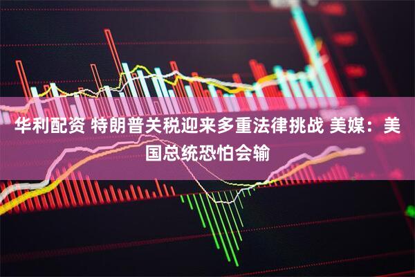 华利配资 特朗普关税迎来多重法律挑战 美媒：美国总统恐怕会输