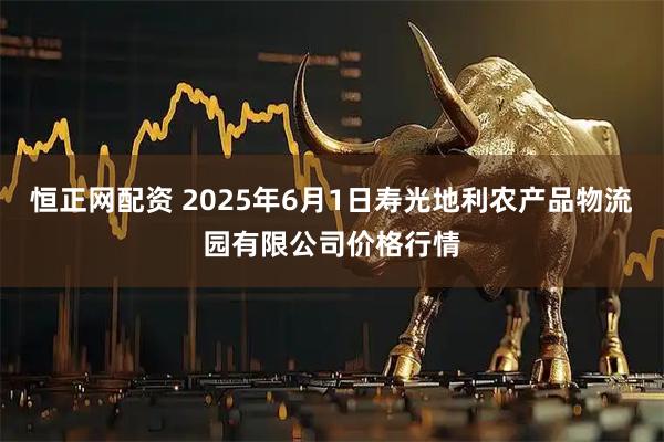 恒正网配资 2025年6月1日寿光地利农产品物流园有限公司价格行情