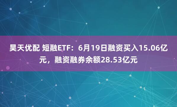 昊天优配 短融ETF：6月19日融资买入15.06亿元，融资融券余额28.53亿元