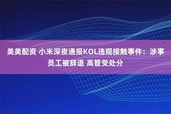 美美配资 小米深夜通报KOL违规接触事件：涉事员工被辞退 高管受处分