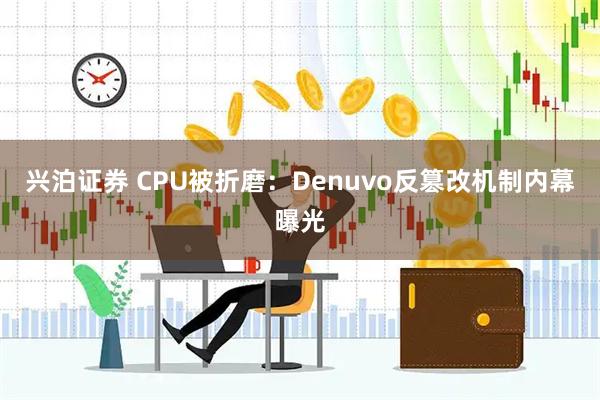 兴泊证券 CPU被折磨：Denuvo反篡改机制内幕曝光