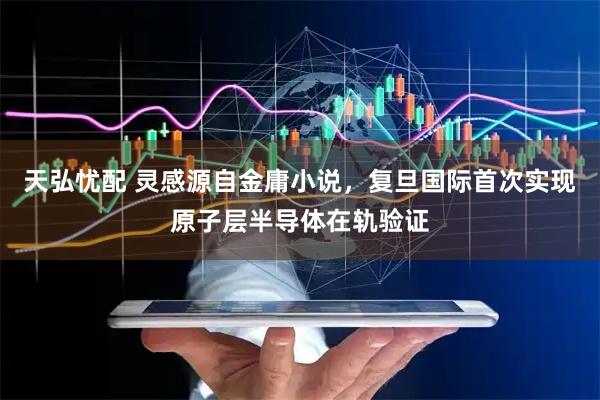 天弘忧配 灵感源自金庸小说，复旦国际首次实现原子层半导体在轨验证