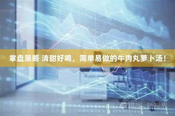 掌盘策略 清甜好喝，简单易做的牛肉丸萝卜汤！