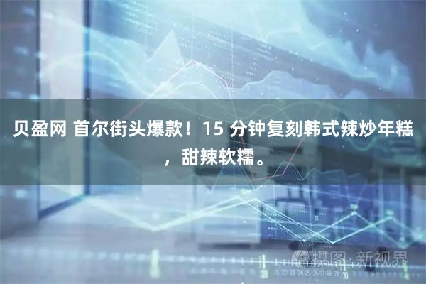 贝盈网 首尔街头爆款！15 分钟复刻韩式辣炒年糕，甜辣软糯。