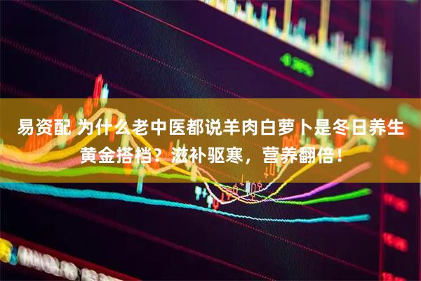 易资配 为什么老中医都说羊肉白萝卜是冬日养生黄金搭档？滋补驱寒，营养翻倍！
