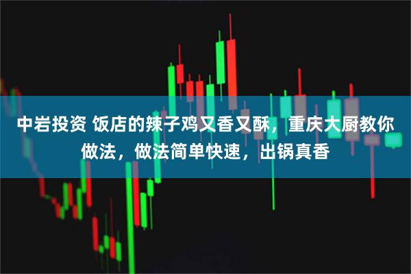 中岩投资 饭店的辣子鸡又香又酥，重庆大厨教你做法，做法简单快速，出锅真香