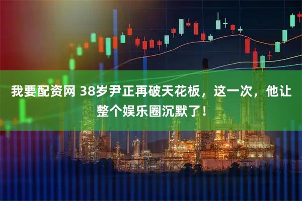 我要配资网 38岁尹正再破天花板，这一次，他让整个娱乐圈沉默了！