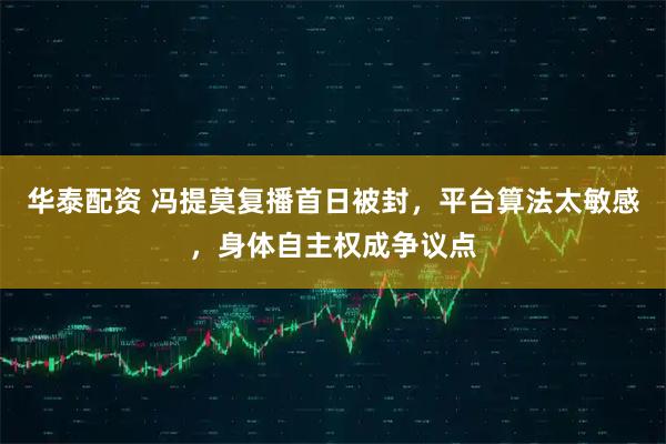 华泰配资 冯提莫复播首日被封，平台算法太敏感，身体自主权成争议点