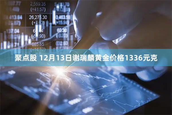 聚点股 12月13日谢瑞麟黄金价格1336元克