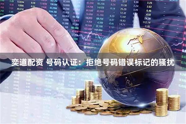 奕道配资 号码认证：拒绝号码错误标记的骚扰