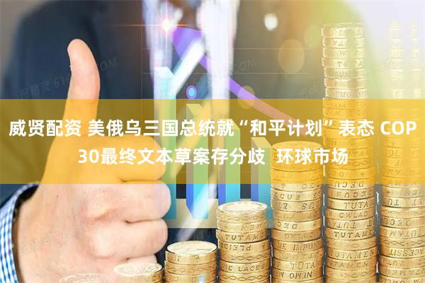 威贤配资 美俄乌三国总统就“和平计划”表态 COP30最终文本草案存分歧  环球市场