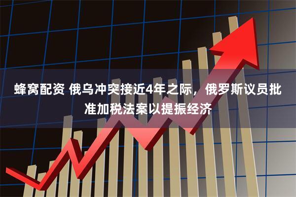 蜂窝配资 俄乌冲突接近4年之际，俄罗斯议员批准加税法案以提振经济