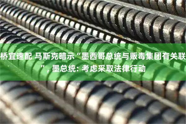 桥宜速配 马斯克暗示“墨西哥总统与贩毒集团有关联”, 墨总统: 考虑采取法律行动