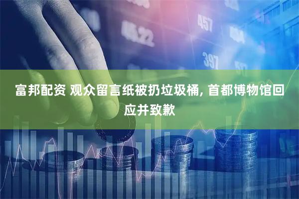 富邦配资 观众留言纸被扔垃圾桶, 首都博物馆回应并致歉