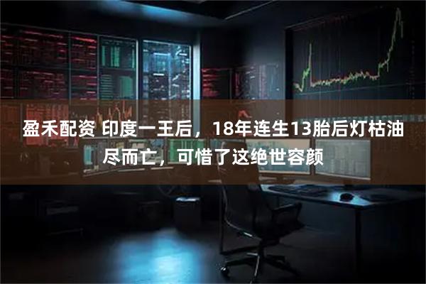 盈禾配资 印度一王后，18年连生13胎后灯枯油尽而亡，可惜了这绝世容颜