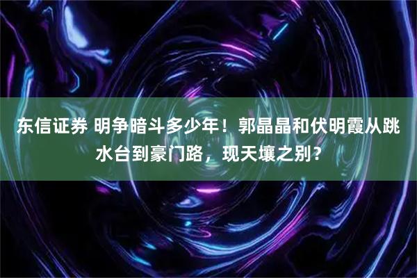 东信证券 明争暗斗多少年！郭晶晶和伏明霞从跳水台到豪门路，现天壤之别？