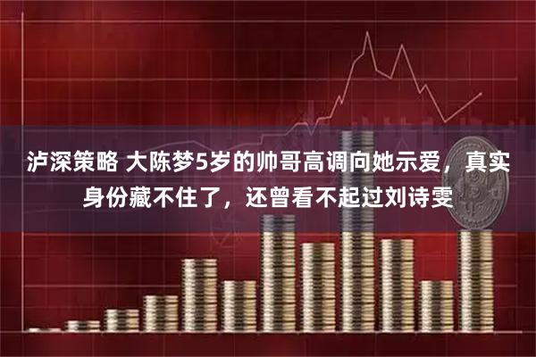 泸深策略 大陈梦5岁的帅哥高调向她示爱，真实身份藏不住了，还曾看不起过刘诗雯