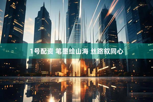 1号配资 笔墨绘山海 丝路叙同心